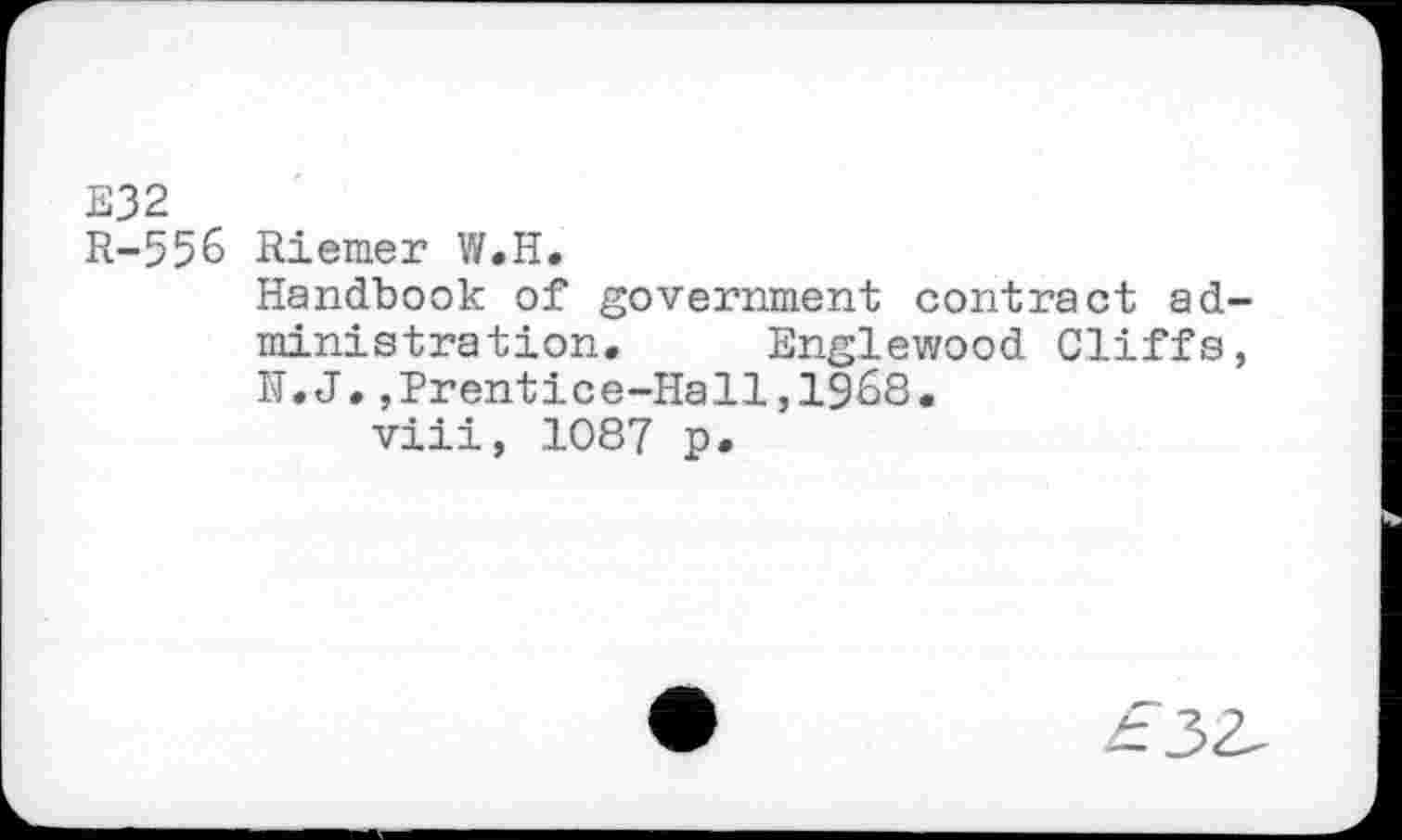 ﻿E32
R-556 Riemer W.H.
Handbook of government contract administration. Englewood Cliffs, H.J.,Prentice-Hall,1968.
viii, 1087 p.
